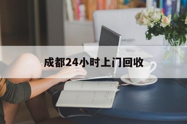 德宏最新成都24小时上门回收方法分析(最方便真实的德宏成都24小时上门回收废品电话方法)