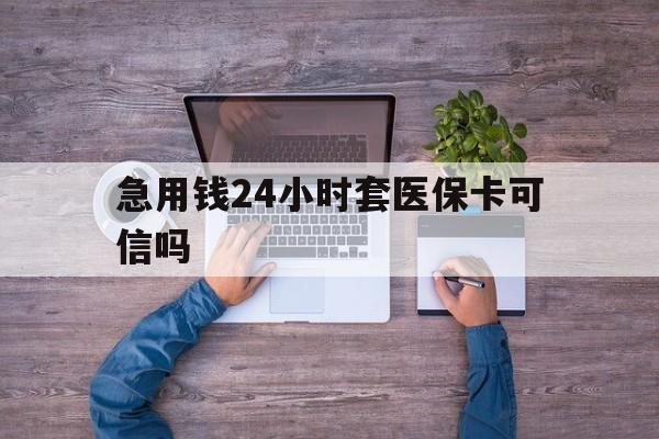 德宏最新急用钱24小时套医保卡可信吗方法分析(最方便真实的德宏急用钱套医保卡联系方式v渠道方法)