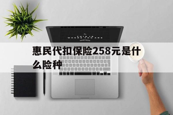 德宏最新惠民代扣保险258元是什么险种方法分析(最方便真实的德宏惠民保险是什么保险149元方法)