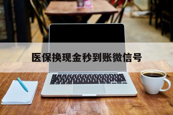 德宏最新医保换现金秒到账微信号方法分析(最方便真实的德宏兑换医保卡的钱方法)