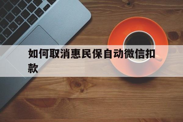 德宏最新如何取消惠民保自动微信扣款方法分析(最方便真实的德宏惠民保怎么续费方法)