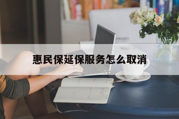 德宏最新惠民保延保服务怎么取消方法分析(最方便真实的德宏惠民保延保服务怎么取消申请方法)