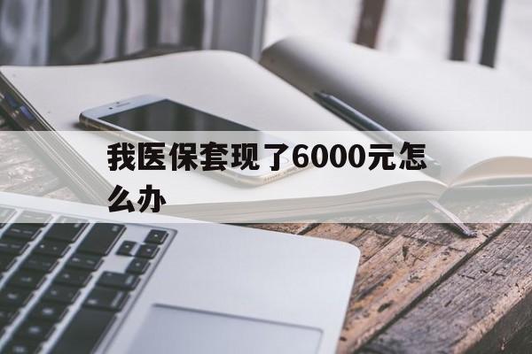德宏最新我医保套现了6000元怎么办方法分析(最方便真实的德宏我医保套现了6000元怎么办理方法)